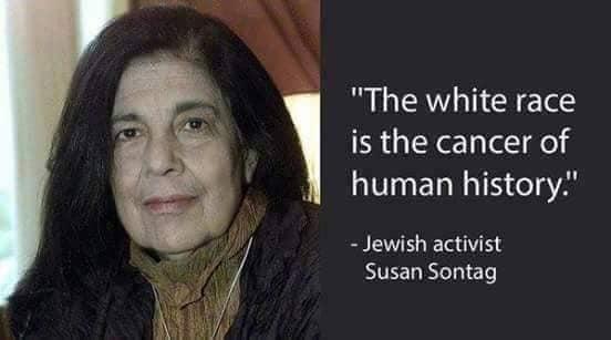 Susan Sontag, Jewish activist:  "The White race is the cancer of human history."