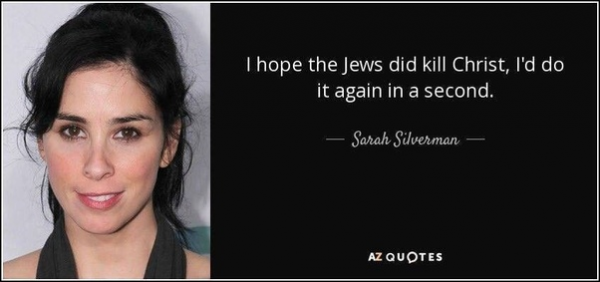 Sarah Silverman quote in a stand up comedy routine about who killed Jesus.  She claims that this was just a part of her racist stand up comedy routine, but at https://boundingintocomics.com/2022/01/03/sarah-silverman-declares-she-loves-the-teachings-of-jesus/ there is also a picture of her cheerfully holding a blasphemous Jesus Dress Up magnet set, given to her as a gift from atheist Normal Bob Smith.